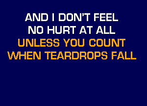 AND I DON'T FEEL
N0 HURT AT ALL
UNLESS YOU COUNT
WHEN TEARDROPS FALL