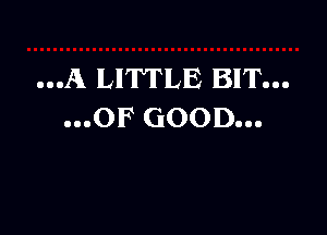 OOOA LIWLE BIT...

...OF GOOD...