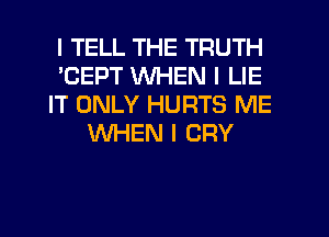 I TELL THE TRUTH
'CEPT WHEN I LIE
IT ONLY HURTS ME
WHEN I CRY