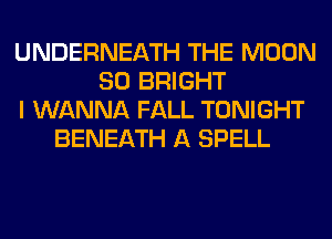 UNDERNEATH THE MOON
SO BRIGHT
I WANNA FALL TONIGHT
BENEATH A SPELL
