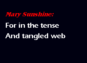 For in the tense

And tangled web