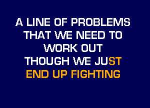 A LINE OF PROBLEMS
THAT WE NEED TO
WORK OUT
THOUGH WE JUST
END UP FIGHTING