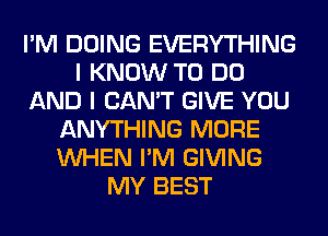 I'M DOING EVERYTHING
I KNOW TO DO
AND I CAN'T GIVE YOU
ANYTHING MORE
WHEN I'M GIVING
MY BEST