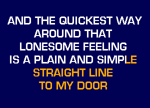 AND THE GUICKEST WAY
AROUND THAT
LONESOME FEELING
IS A PLAIN AND SIMPLE
STRAIGHT LINE
TO MY DOOR