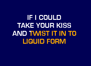 IF I COULD
TAKE YOUR KISS

AND 'RNIST IT IN TO
LIQUID FORM