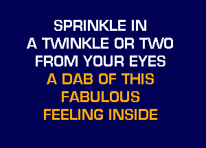 SPRINKLE IN
A TUVINKLE OR TWO
FROM YOUR EYES
A DAB OF THIS
FABULOUS
FEELING INSIDE