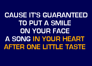 CAUSE ITS GUARANTEED
TO PUT A SMILE
ON YOUR FACE
A SONG IN YOUR HEART
AFTER ONE LITI'LE TASTE