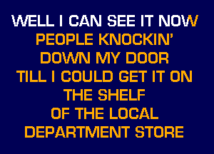 WELL I CAN SEE IT NOW
PEOPLE KNOCKIN'
DOWN MY DOOR

TILL I COULD GET IT ON

THE SHELF
OF THE LOCAL
DEPARTMENT STORE