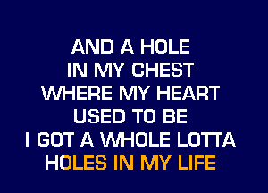 AND A HOLE
IN MY CHEST
WHERE MY HEART
USED TO BE
I GOT A WHOLE LOTTA
HOLES IN MY LIFE