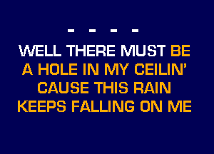 WELL THERE MUST BE
A HOLE IN MY CEILIN'
CAUSE THIS RAIN
KEEPS FALLING ON ME