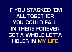 IF YOU STACKED 'EM
ALL TOGETHER
YOU COULD FALL
IN THERE FOREVER
GOT A WHOLE LOTTA
HOLES IN MY LIFE