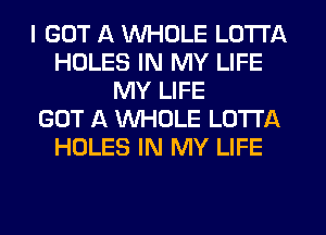 I GOT 13. WHOLE LOTTA
HOLES IN MY LIFE
MY LIFE
GOT A WHOLE LOTTA
HOLES IN MY LIFE