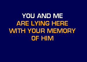 YOU AND ME
ARE LYING HERE
WTH YOUR MEMORY

OF HIM