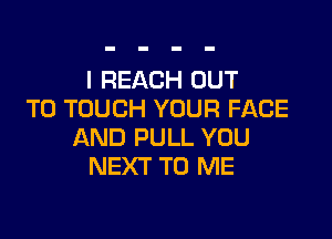 I REACH OUT
TO TOUCH YOUR FACE

AND PULL YOU
NEXT TO ME