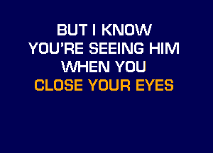 BUT I KNOW
YOU'RE SEEING HIM
WHEN YOU

CLOSE YOUR EYES