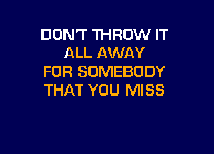 DON'T THROW IT
ALL AWAY
FOR SOMEBODY

THAT YOU MISS