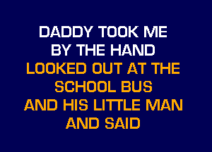 DADDY TOOK ME
BY THE HAND
LOOKED OUT AT THE
SCHOOL BUS
AND HIS LITTLE MAN
AND SAID