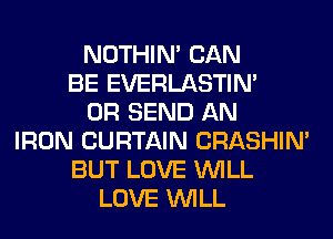 NOTHIN' CAN
BE EVERLASTIN'
0R SEND AN
IRON CURTAIN CRASHIN'
BUT LOVE WILL
LOVE WILL