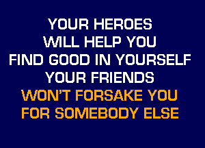 YOUR HEROES
WILL HELP YOU
FIND GOOD IN YOURSELF
YOUR FRIENDS
WON'T FORSAKE YOU
FOR SOMEBODY ELSE