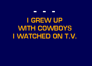 I GREW UP
VUITH COVVBDYS

l WATCHED 0N T.V.