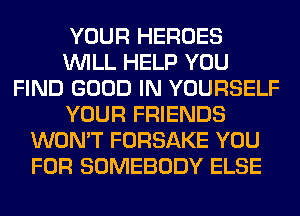 YOUR HEROES
WILL HELP YOU
FIND GOOD IN YOURSELF
YOUR FRIENDS
WON'T FORSAKE YOU
FOR SOMEBODY ELSE