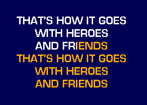 THATS HOW IT GOES
WITH HEROES
AND FRIENDS

TH1QT'S HOW IT GOES
WTH HEROES
AND FRIENDS
