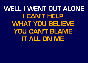 WELL I WENT OUT ALONE
I CAN'T HELP
WHAT YOU BELIEVE
YOU CAN'T BLAME
IT ALL ON ME