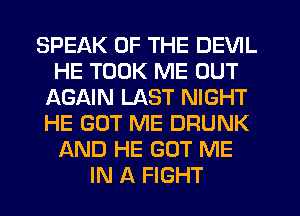 SPEAK OF THE DEVIL
HE TOOK ME OUT
AGAIN LAST NIGHT
HE GOT ME DRUNK
AND HE GOT ME
IN A FIGHT