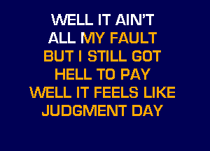 WELL IT AIN'T
ALL MY FAULT
BUT I STILL GOT

HELL TO PAY

WELL IT FEELS LIKE
JUDGMENT DAY