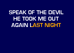 SPEAK OF THE DEVIL
HE TOOK ME OUT
AGAIN LAST NIGHT