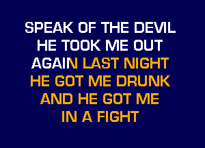 SPEAK OF THE DEVIL
HE TOOK ME OUT
AGAIN LAST NIGHT
HE GOT ME DRUNK
AND HE GOT ME
IN A FIGHT