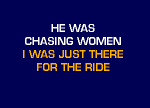 HE WAS
CHASING WOMEN
I WAS JUST THERE

FOR THE RIDE