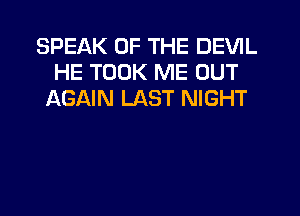 SPEAK OF THE DEVIL
HE TOOK ME OUT
AGAIN LAST NIGHT