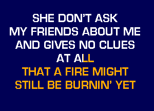 SHE DON'T ASK
MY FRIENDS ABOUT ME
AND GIVES N0 CLUES
AT ALL
THAT A FIRE MIGHT
STILL BE BURNIN' YET