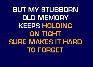 BUT MY STUBBORN
OLD MEMORY
KEEPS HOLDING
0N TIGHT
SURE MAKES IT HARD
TO FORGET