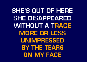 SHE'S OUT OF HERE
SHE DISAPPEARED
1WITHOUT A TRACE

MORE OR LESS
UNIMPRESSED
BY THE TEARS

ON MY FACE