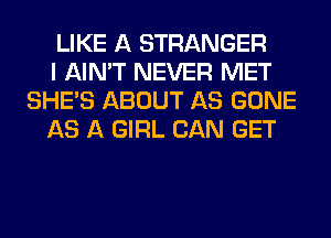 LIKE A STRANGER
I AIN'T NEVER MET
SHE'S ABOUT AS GONE
AS A GIRL CAN GET