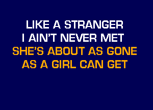 LIKE A STRANGER
I AIN'T NEVER MET
SHE'S ABOUT AS GONE
AS A GIRL CAN GET