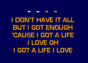 I DDNIT HAVE IT ALL
BUT I GOT ENOUGH
'CAUSE I GOT A LIFE
I LOVE OH
I GOT A LIFE I LOVE