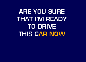 ARE YOU SURE
THAT I'IVI READY
TO DRIVE

THIS CAR NOW