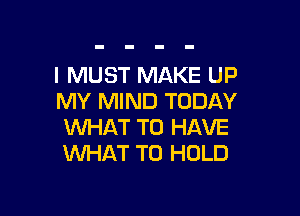 I MUST MAKE UP
MY MIND TODAY

WHAT TO HAVE
WHAT TO HOLD