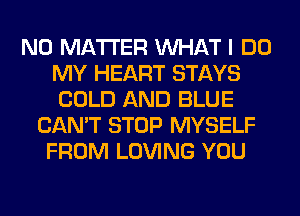 NO MATTER WHAT I DO
MY HEART STAYS
COLD AND BLUE

CAN'T STOP MYSELF
FROM LOVING YOU