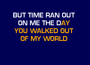 BUT TIME RAN OUT
ON ME THE DAY
YOU WALKED OUT
OF MY WORLD