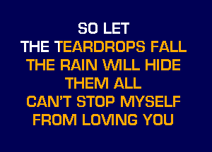 SD LET
THE TEARDROPS FALL
THE RAIN WILL HIDE
THEM ALL
CAN'T STOP MYSELF
FROM LOVING YOU