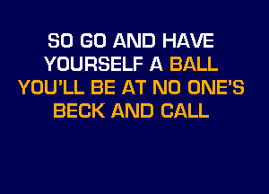 80 GO AND HAVE
YOURSELF A BALL
YOU'LL BE AT NO ONE'S
BECK AND CALL