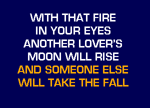 WITH THAT FIRE
IN YOUR EYES
ANOTHER LOVER'S
MOON WILL RISE
AND SOMEONE ELSE
WLL TAKE THE FALL