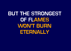 BUT THE STRONGEST
0F FLAMES
WONT BURN
ETERNALLY