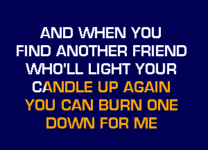 AND WHEN YOU
FIND ANOTHER FRIEND
VVHO'LL LIGHT YOUR
CANDLE UP AGAIN
YOU CAN BURN ONE
DOWN FOR ME