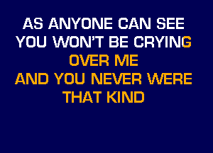 AS ANYONE CAN SEE
YOU WON'T BE CRYING
OVER ME
AND YOU NEVER WERE
THAT KIND