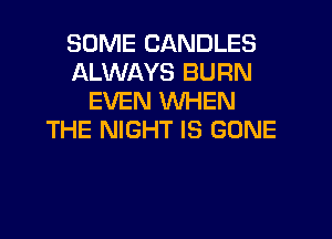 SOME CANDLES
ALWAYS BURN
EVEN WHEN
THE NIGHT IS GONE